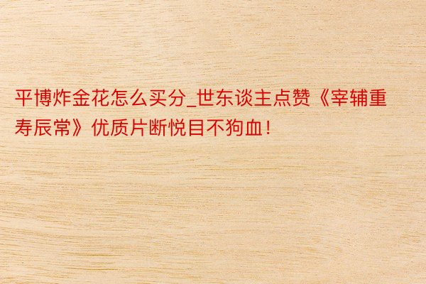 平博炸金花怎么买分_世东谈主点赞《宰辅重寿辰常》优质片断悦目不狗血！