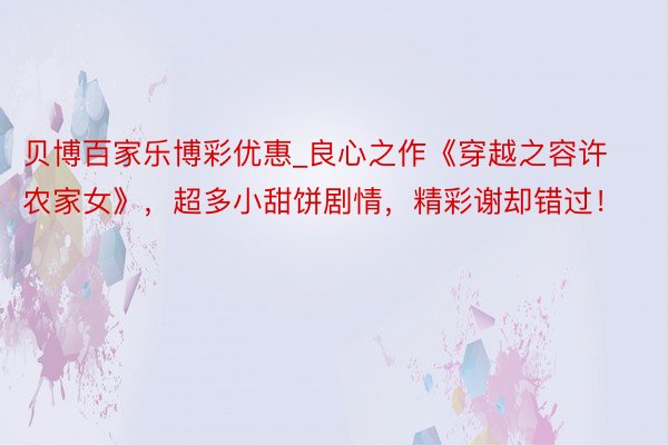 贝博百家乐博彩优惠_良心之作《穿越之容许农家女》，超多小甜饼剧情，精彩谢却错过！