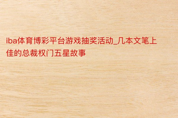 iba体育博彩平台游戏抽奖活动_几本文笔上佳的总裁权门五星故事
