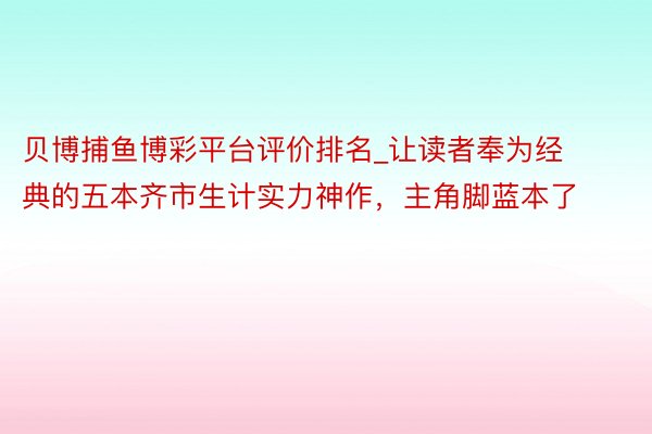 贝博捕鱼博彩平台评价排名_让读者奉为经典的五本齐市生计实力神作，主角脚蓝本了