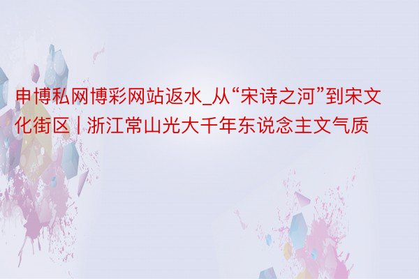 申博私网博彩网站返水_从“宋诗之河”到宋文化街区 | 浙江常山光大千年东说念主文气质