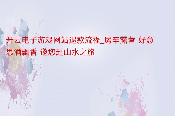开云电子游戏网站退款流程_房车露营 好意思酒飘香 邀您赴山水之旅