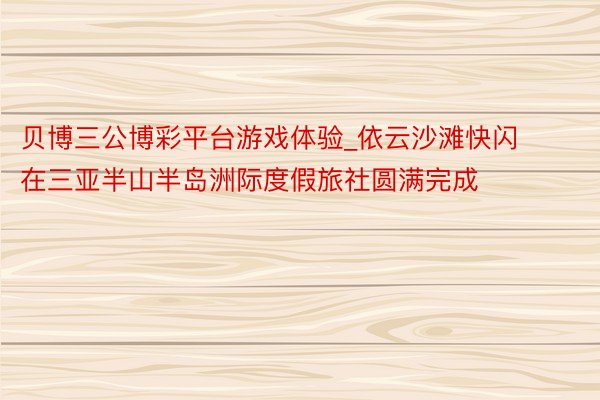 贝博三公博彩平台游戏体验_依云沙滩快闪在三亚半山半岛洲际度假旅社圆满完成