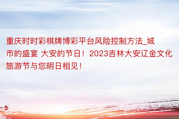 重庆时时彩棋牌博彩平台风险控制方法_城市的盛宴 大安的节日！2023吉林大安辽金文化旅游节与您明日相见！