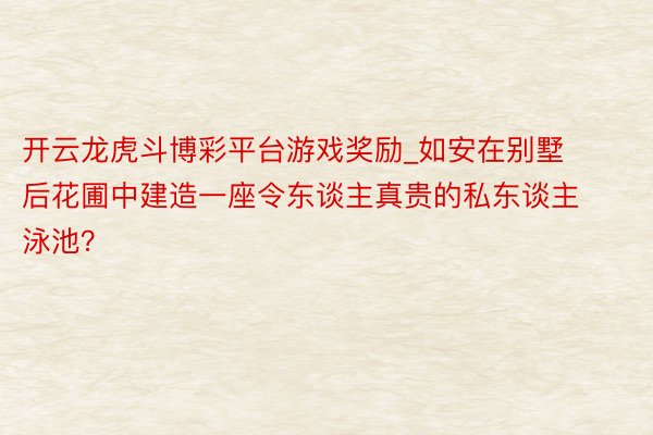 开云龙虎斗博彩平台游戏奖励_如安在别墅后花圃中建造一座令东谈主真贵的私东谈主泳池？