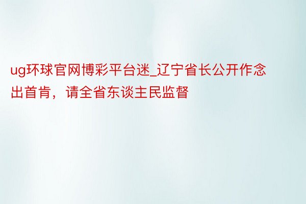ug环球官网博彩平台迷_辽宁省长公开作念出首肯，请全省东谈主民监督
